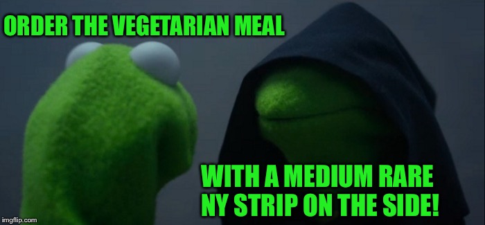 Vegan kermit | ORDER THE VEGETARIAN MEAL; WITH A MEDIUM RARE NY STRIP ON THE SIDE! | image tagged in memes,evil kermit,vegan | made w/ Imgflip meme maker