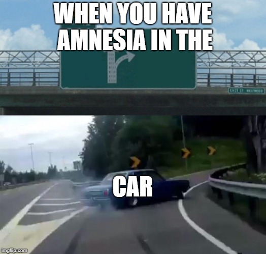 Left Exit 12 Off Ramp Meme | WHEN YOU HAVE AMNESIA IN THE; CAR | image tagged in memes,left exit 12 off ramp | made w/ Imgflip meme maker