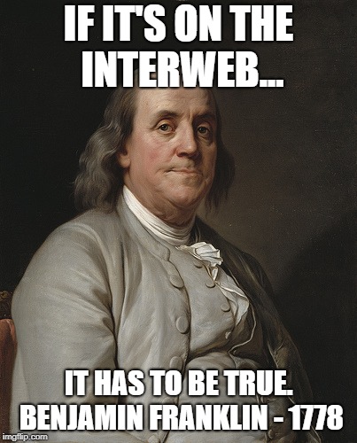 Ben Franklin | IF IT'S ON THE INTERWEB... IT HAS TO BE TRUE. BENJAMIN FRANKLIN - 1778 | image tagged in ben franklin | made w/ Imgflip meme maker