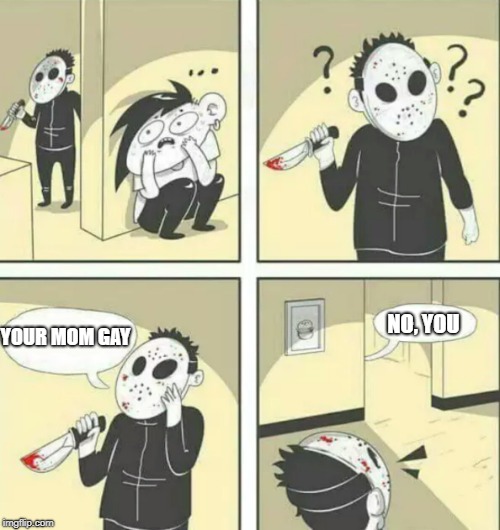 how to not hide from a killer | NO, YOU; YOUR MOM GAY | image tagged in hiding from serial killer | made w/ Imgflip meme maker