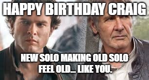 HAPPY BIRTHDAY CRAIG; NEW SOLO MAKING OLD SOLO FEEL OLD... LIKE YOU. | image tagged in happy birthday | made w/ Imgflip meme maker