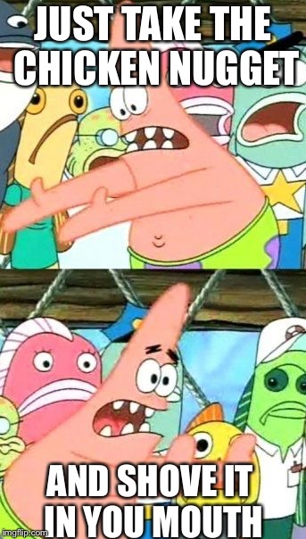 Put It Somewhere Else Patrick Meme | JUST TAKE THE CHICKEN NUGGET; AND SHOVE IT IN YOU MOUTH | image tagged in memes,put it somewhere else patrick | made w/ Imgflip meme maker