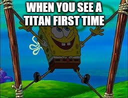 Spongebob surprise  | WHEN YOU SEE A TITAN FIRST TIME | image tagged in spongebob surprise,memes,funny | made w/ Imgflip meme maker