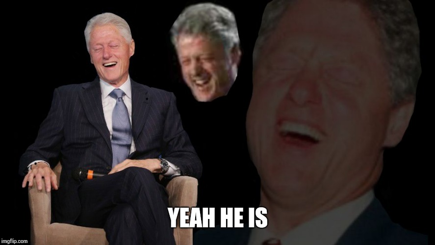 Bill Clinton lol | YEAH HE IS | image tagged in bill clinton lol | made w/ Imgflip meme maker