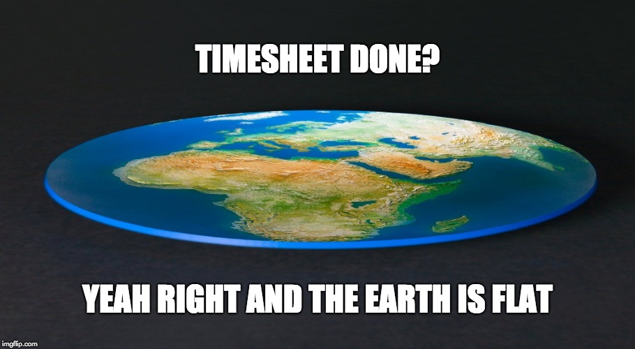 Earth is Flat Timesheet Reminder | TIMESHEET DONE? YEAH RIGHT AND THE EARTH IS FLAT | image tagged in earth is flat timesheet reminder,earth is flat,timesheet reminder | made w/ Imgflip meme maker