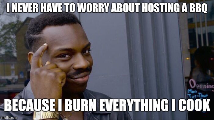 Roll Safe Think About It Meme | I NEVER HAVE TO WORRY ABOUT HOSTING A BBQ BECAUSE I BURN EVERYTHING I COOK | image tagged in memes,roll safe think about it | made w/ Imgflip meme maker