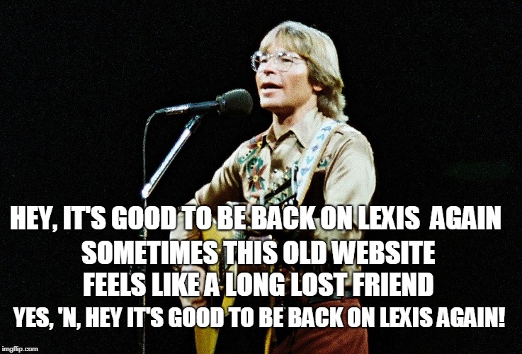 John Denver on LEXIS | HEY, IT'S GOOD TO BE BACK ON LEXIS  AGAIN; SOMETIMES THIS OLD WEBSITE FEELS LIKE A LONG LOST FRIEND; YES, 'N, HEY IT'S GOOD TO BE BACK ON LEXIS AGAIN! | image tagged in lexis,lawyers,law practice,john denver,legal research,lexisnexis | made w/ Imgflip meme maker