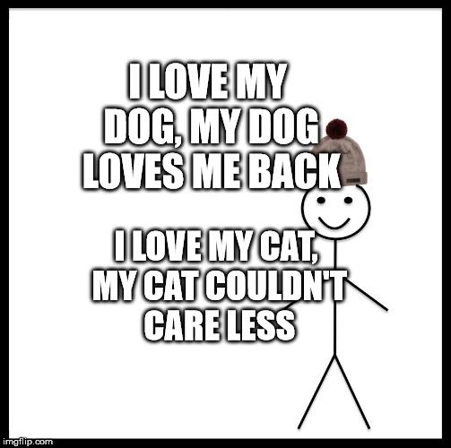 Be Like Bill | I LOVE MY DOG, MY DOG LOVES ME BACK; I LOVE MY CAT, MY CAT COULDN'T CARE LESS | image tagged in memes,be like bill | made w/ Imgflip meme maker