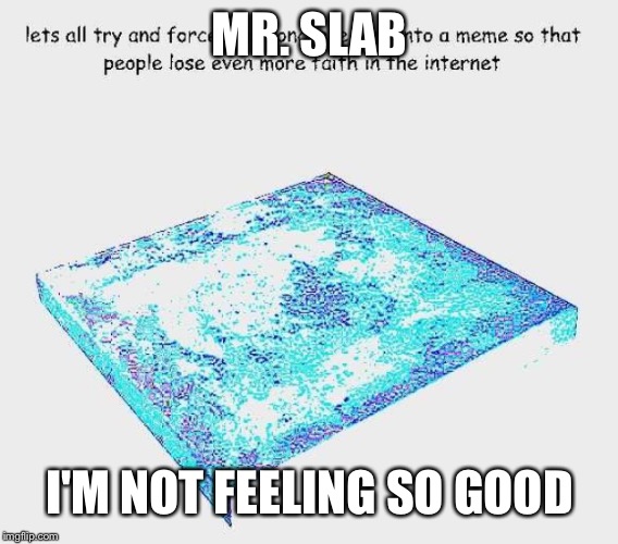 MR. SLAB I'M NOT FEELING SO GOOD | image tagged in concrete slab week,memes | made w/ Imgflip meme maker