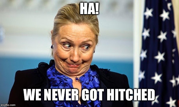 Hillary Gonna Be Sick | HA! WE NEVER GOT HITCHED | image tagged in hillary gonna be sick | made w/ Imgflip meme maker