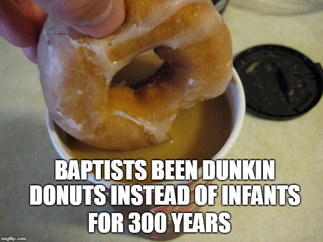 BAPTISTS BEEN DUNKIN DONUTS INSTEAD OF INFANTS FOR 300 YEARS | made w/ Imgflip meme maker