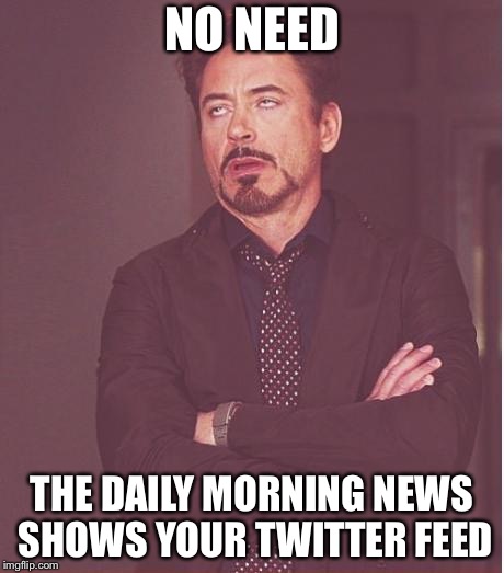 Face You Make Robert Downey Jr Meme | NO NEED THE DAILY MORNING NEWS SHOWS YOUR TWITTER FEED | image tagged in memes,face you make robert downey jr | made w/ Imgflip meme maker