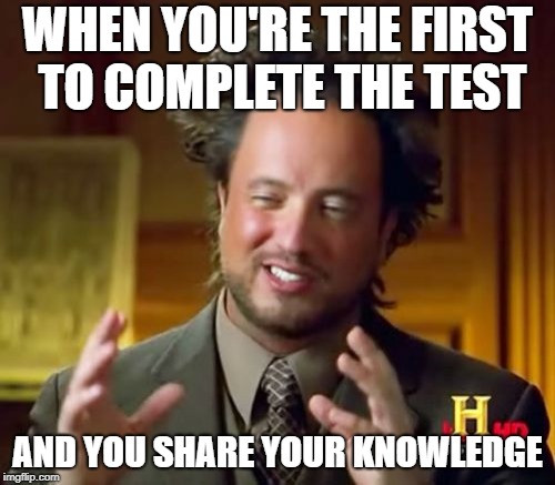 Ancient Aliens Meme | WHEN YOU'RE THE FIRST TO COMPLETE THE TEST; AND YOU SHARE YOUR KNOWLEDGE | image tagged in memes,ancient aliens | made w/ Imgflip meme maker