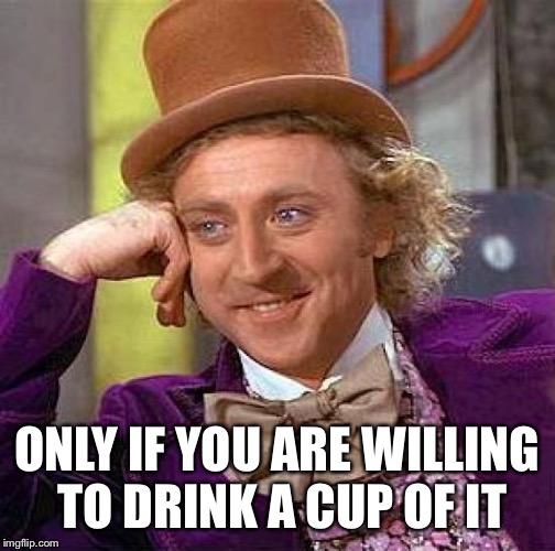 Creepy Condescending Wonka Meme | ONLY IF YOU ARE WILLING TO DRINK A CUP OF IT | image tagged in memes,creepy condescending wonka | made w/ Imgflip meme maker