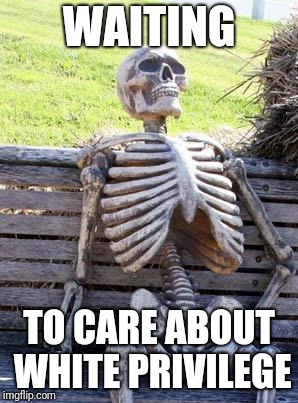 WAITING TO CARE ABOUT WHITE PRIVILEGE | image tagged in memes,waiting skeleton | made w/ Imgflip meme maker
