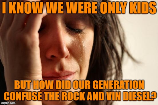 First World Problems Meme | I KNOW WE WERE ONLY KIDS; BUT HOW DID OUR GENERATION CONFUSE THE ROCK AND VIN DIESEL? | image tagged in memes,first world problems | made w/ Imgflip meme maker