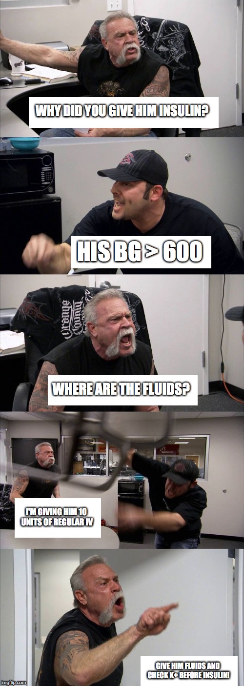 American Chopper Argument | WHY DID YOU GIVE HIM INSULIN? HIS BG > 600; WHERE ARE THE FLUIDS? I'M GIVING HIM 10 UNITS OF REGULAR IV; GIVE HIM FLUIDS AND CHECK K+ BEFORE INSULIN! | image tagged in american choppers - all text boxes | made w/ Imgflip meme maker