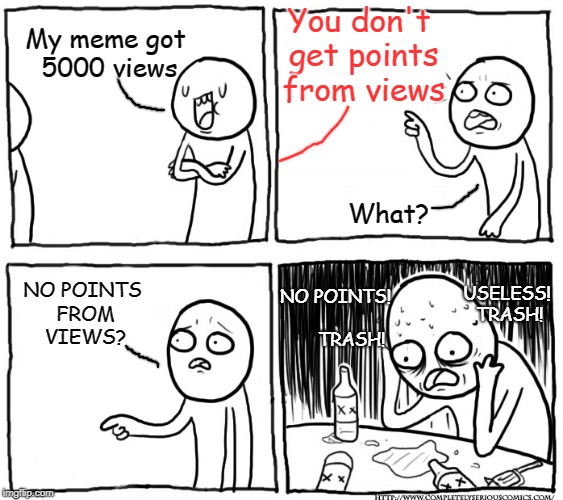 You don't get points from views; My meme got 5000 views; What? NO POINTS FROM VIEWS? USELESS! TRASH! NO POINTS!             TRASH! | image tagged in memes,views,imgflip points | made w/ Imgflip meme maker