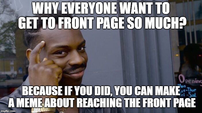 ....and that meme will reach front page | WHY EVERYONE WANT TO GET TO FRONT PAGE SO MUCH? BECAUSE IF YOU DID, YOU CAN MAKE A MEME ABOUT REACHING THE FRONT PAGE | image tagged in memes,roll safe think about it,front page | made w/ Imgflip meme maker