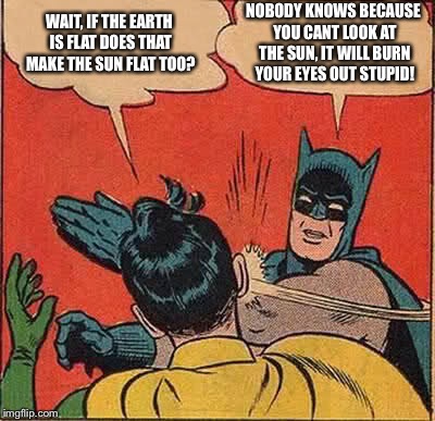 Batman Slapping Robin | WAIT, IF THE EARTH IS FLAT DOES THAT MAKE THE SUN FLAT TOO? NOBODY KNOWS BECAUSE YOU CANT LOOK AT THE SUN, IT WILL BURN YOUR EYES OUT STUPID! | image tagged in memes,batman slapping robin | made w/ Imgflip meme maker