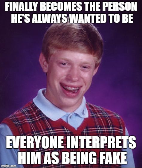 This is actually a real issue lol | FINALLY BECOMES THE PERSON HE'S ALWAYS WANTED TO BE; EVERYONE INTERPRETS HIM AS BEING FAKE | image tagged in memes,bad luck brian | made w/ Imgflip meme maker