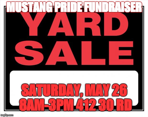 yard sale | MUSTANG PRIDE FUNDRAISER; SATURDAY, MAY 26 8AM-3PM
412 30 RD | image tagged in yard sale | made w/ Imgflip meme maker