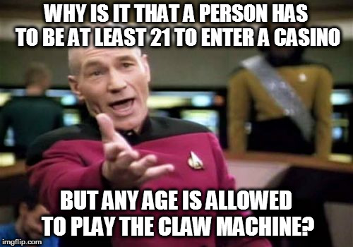 Picard Wtf Meme | WHY IS IT THAT A PERSON HAS TO BE AT LEAST 21 TO ENTER A CASINO BUT ANY AGE IS ALLOWED TO PLAY THE CLAW MACHINE? | image tagged in memes,picard wtf | made w/ Imgflip meme maker