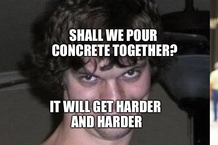 SHALL WE POUR CONCRETE TOGETHER? IT WILL GET HARDER AND HARDER | made w/ Imgflip meme maker