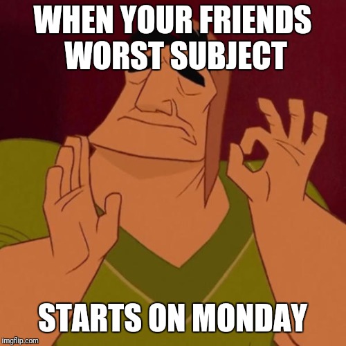 when the meme is just right | WHEN YOUR FRIENDS WORST SUBJECT; STARTS ON MONDAY | image tagged in when the meme is just right | made w/ Imgflip meme maker