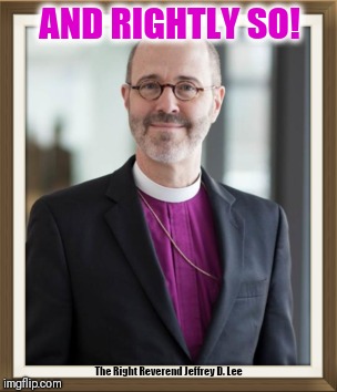 AND RIGHTLY SO! The Right Reverend Jeffrey D. Lee | made w/ Imgflip meme maker