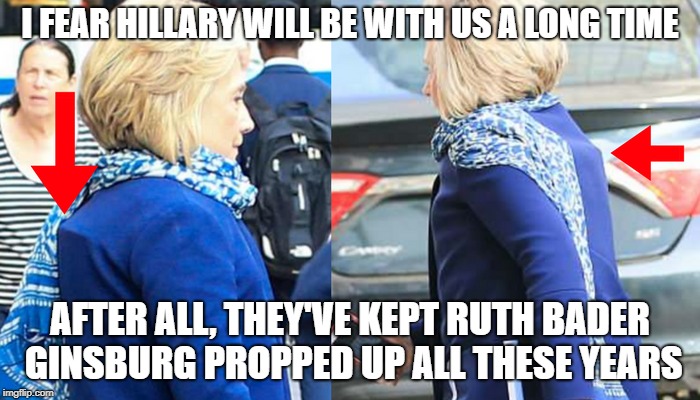 bracing for trouble | I FEAR HILLARY WILL BE WITH US A LONG TIME; AFTER ALL, THEY'VE KEPT RUTH BADER GINSBURG PROPPED UP ALL THESE YEARS | image tagged in hillary clinton | made w/ Imgflip meme maker