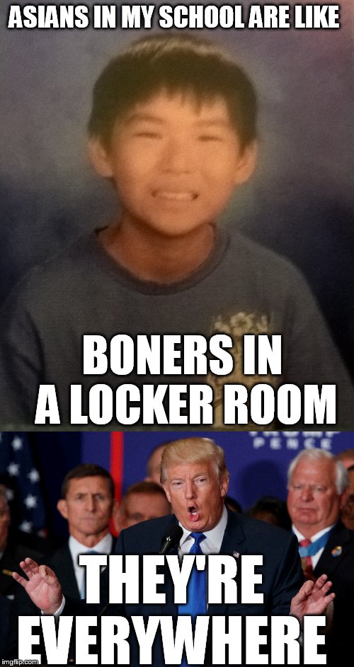 I guess it is cuz I live in Hawaii lol | ASIANS IN MY SCHOOL ARE LIKE; BONERS IN A LOCKER ROOM; THEY'RE EVERYWHERE | image tagged in nsfw,asians,boner,joke | made w/ Imgflip meme maker