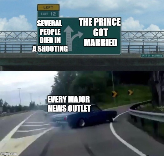 Left Exit 12 Off Ramp Meme | THE PRINCE GOT MARRIED; SEVERAL PEOPLE DIED IN A SHOOTING; EVERY MAJOR NEWS OUTLET | image tagged in memes,left exit 12 off ramp | made w/ Imgflip meme maker