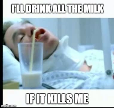 I'LL DRINK ALL THE MILK IF IT KILLS ME | made w/ Imgflip meme maker