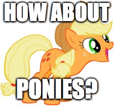 Applejack says something | HOW ABOUT PONIES? | image tagged in applejack says something | made w/ Imgflip meme maker