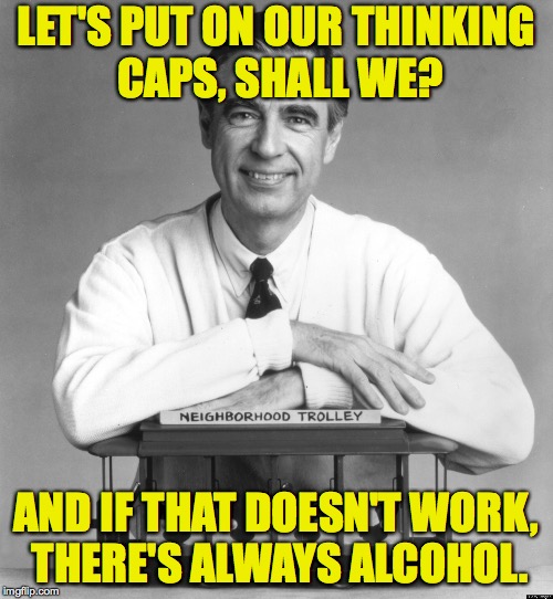 LET'S PUT ON OUR THINKING CAPS, SHALL WE? AND IF THAT DOESN'T WORK, THERE'S ALWAYS ALCOHOL. | made w/ Imgflip meme maker