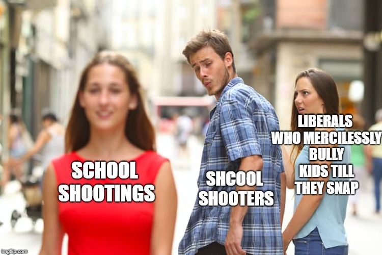 Distracted Shooter | LIBERALS WHO MERCILESSLY BULLY KIDS TILL THEY SNAP; SCHOOL SHOOTINGS; SHCOOL SHOOTERS | image tagged in memes,distracted boyfriend,college liberal,school shooting,bullying,stupid liberals | made w/ Imgflip meme maker