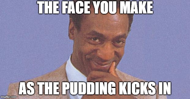 Bill Cosby | THE FACE YOU MAKE; AS THE PUDDING KICKS IN | image tagged in bill cosby | made w/ Imgflip meme maker