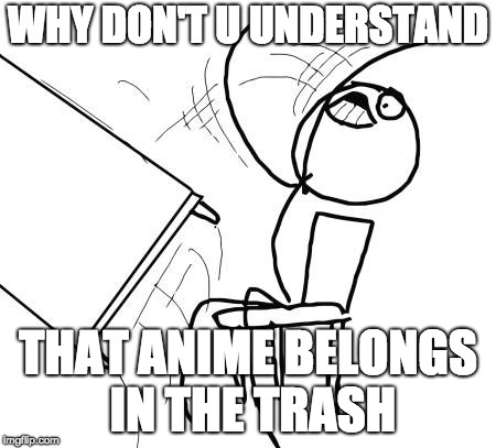 Table Flip Guy Meme | WHY DON'T U UNDERSTAND; THAT ANIME BELONGS IN THE TRASH | image tagged in memes,table flip guy | made w/ Imgflip meme maker