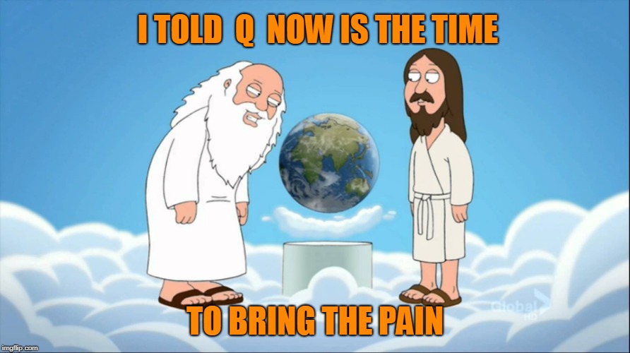 Family guy god looking | I TOLD  Q  NOW IS THE TIME; TO BRING THE PAIN | image tagged in family guy god looking | made w/ Imgflip meme maker