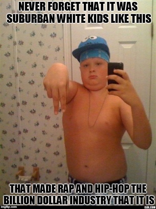thug life | NEVER FORGET THAT IT WAS SUBURBAN WHITE KIDS LIKE THIS; THAT MADE RAP AND HIP-HOP THE BILLION DOLLAR INDUSTRY THAT IT IS | image tagged in thug life | made w/ Imgflip meme maker