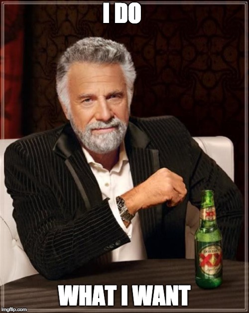 The Most Interesting Man In The World Meme | I DO WHAT I WANT | image tagged in memes,the most interesting man in the world | made w/ Imgflip meme maker