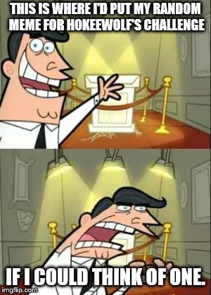 This Is Where I'd Put My Trophy If I Had One | THIS IS WHERE I'D PUT MY RANDOM MEME FOR HOKEEWOLF'S CHALLENGE; IF I COULD THINK OF ONE. | image tagged in memes,this is where i'd put my trophy if i had one | made w/ Imgflip meme maker