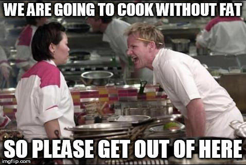 Angry Chef Gordon Ramsay Meme | WE ARE GOING TO COOK WITHOUT FAT; SO PLEASE GET OUT OF HERE | image tagged in memes,angry chef gordon ramsay | made w/ Imgflip meme maker