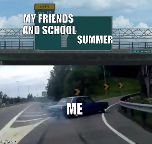 Left Exit 12 Off Ramp Meme | MY FRIENDS AND SCHOOL; SUMMER; ME | image tagged in memes,left exit 12 off ramp | made w/ Imgflip meme maker