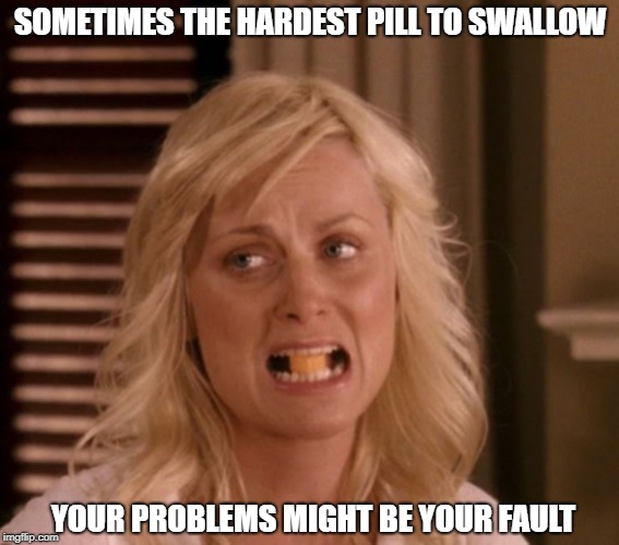 SOMETIMES THE HARDEST PILL TO SWALLOW; YOUR PROBLEMS MIGHT BE YOUR FAULT | image tagged in hard pill to swallow | made w/ Imgflip meme maker