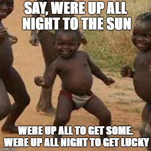 Third World Success Kid Meme | SAY, WERE UP ALL NIGHT TO THE SUN; WERE UP ALL TO GET SOME. WERE UP ALL NIGHT TO GET LUCKY | image tagged in memes,third world success kid | made w/ Imgflip meme maker