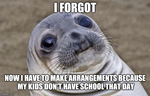 Awkward Moment Sealion Meme | I FORGOT NOW I HAVE TO MAKE ARRANGEMENTS BECAUSE MY KIDS DON'T HAVE SCHOOL THAT DAY | image tagged in memes,awkward moment sealion | made w/ Imgflip meme maker