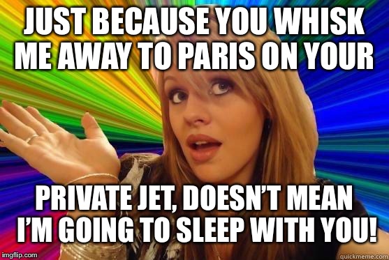 Just what do you think I am | JUST BECAUSE YOU WHISK ME AWAY TO PARIS ON YOUR; PRIVATE JET, DOESN’T MEAN I’M GOING TO SLEEP WITH YOU! | image tagged in blonde dunce girl,dionne thomas,tanya schraeder,alicia mayoral nemesis,meme | made w/ Imgflip meme maker