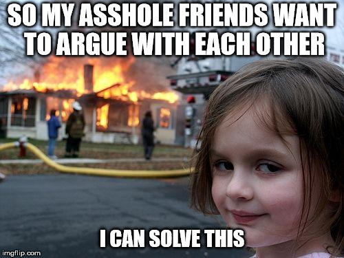 Friends | SO MY ASSHOLE FRIENDS WANT TO ARGUE WITH EACH OTHER; I CAN SOLVE THIS | image tagged in memes,disaster girl,funny | made w/ Imgflip meme maker